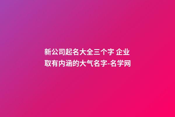 新公司起名大全三个字 企业取有内涵的大气名字-名学网-第1张-公司起名-玄机派